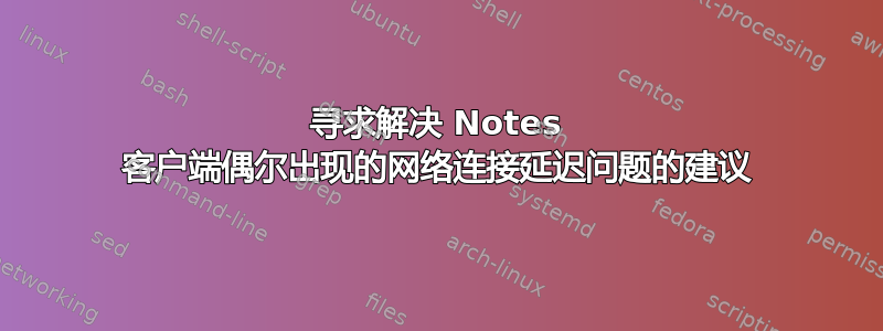 寻求解决 Notes 客户端偶尔出现的网络连接延迟问题的建议