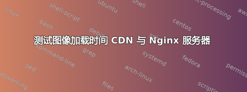 测试图像加载时间 CDN 与 Nginx 服务器