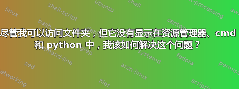 尽管我可以访问文件夹，但它没有显示在资源管理器、cmd 和 python 中，我该如何解决这个问题？