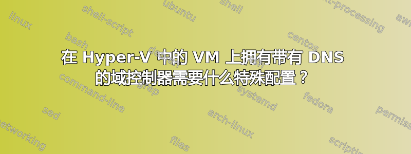 在 Hyper-V 中的 VM 上拥有带有 DNS 的域控制器需要什么特殊配置？