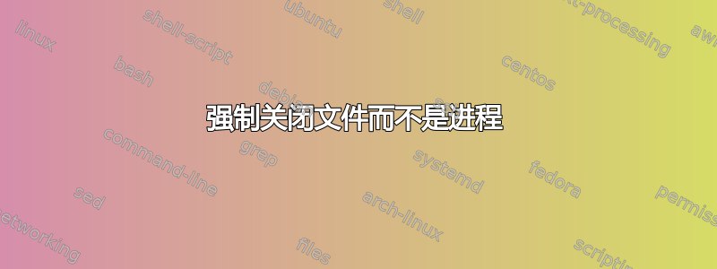 强制关闭文件而不是进程