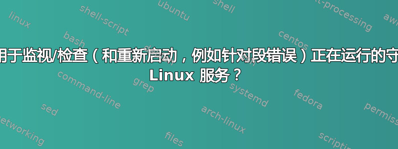 是否存在用于监视/检查（和重新启动，例如针对段错误）正在运行的守护进程的 Linux 服务？