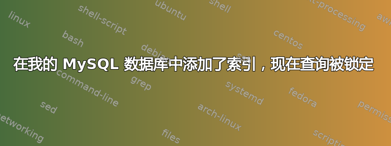 在我的 MySQL 数据库中添加了索引，现在查询被锁定