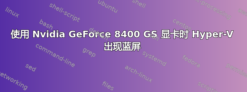 使用 Nvidia GeForce 8400 GS 显卡时 Hyper-V 出现蓝屏