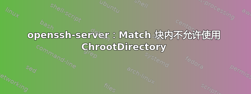 openssh-server：Match 块内不允许使用 ChrootDirectory