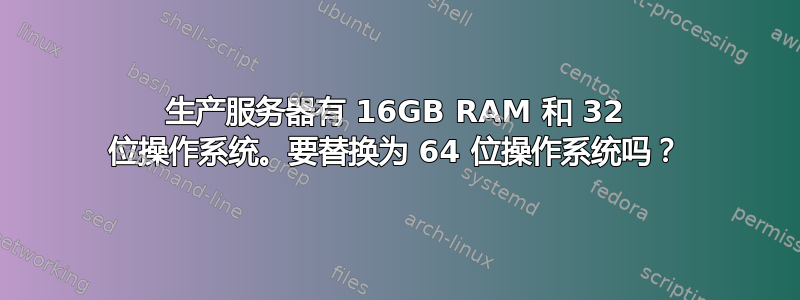 生产服务器有 16GB RAM 和 32 位操作系统。要替换为 64 位操作系统吗？