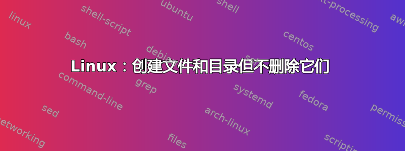 Linux：创建文件和目录但不删除它们