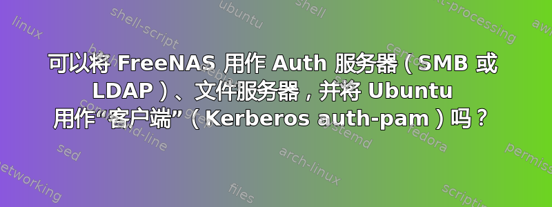 可以将 FreeNAS 用作 Auth 服务器（SMB 或 LDAP）、文件服务器，并将 Ubuntu 用作“客户端”（Kerberos auth-pam）吗？