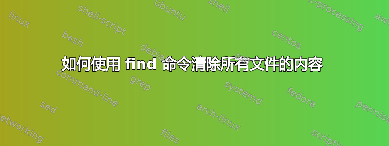 如何使用 find 命令清除所有文件的内容