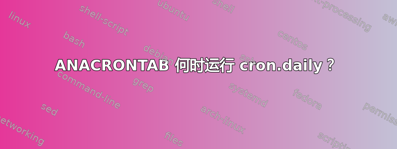 ANACRONTAB 何时运行 cron.daily？