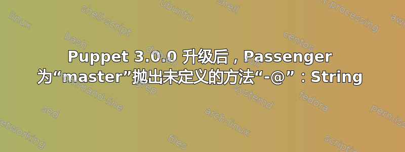 Puppet 3.0.0 升级后，Passenger 为“master”抛出未定义的方法“-@”：String