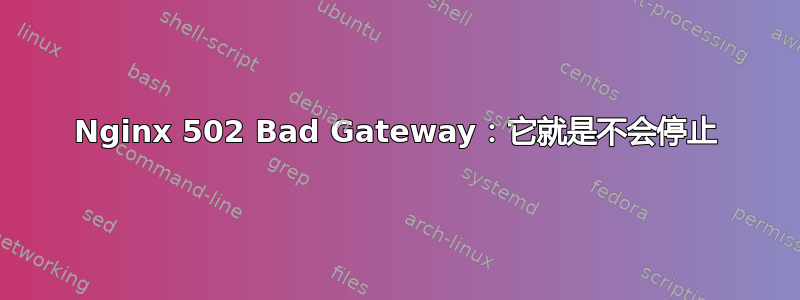 Nginx 502 Bad Gateway：它就是不会停止