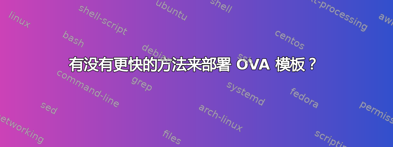 有没有更快的方法来部署 OVA 模板？