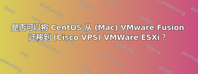 是否可以将 CentOS 从 (Mac) VMware Fusion 迁移到 (Cisco VPS) VMWare ESXi？