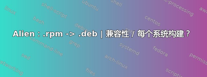 Alien：.rpm -> .deb | 兼容性 / 每个系统构建？