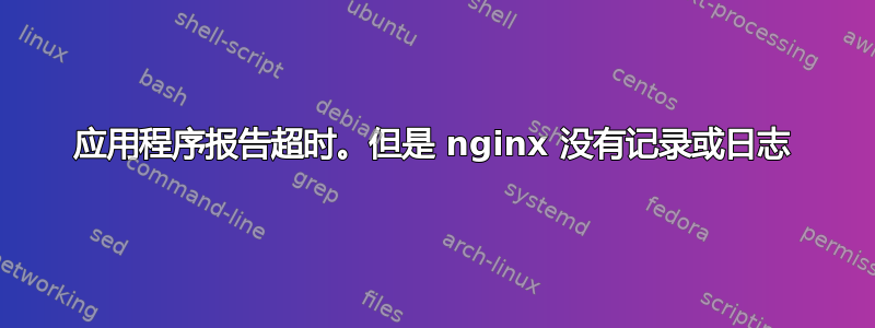 应用程序报告超时。但是 nginx 没有记录或日志