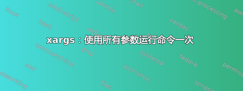 xargs：使用所有参数运行命令一次