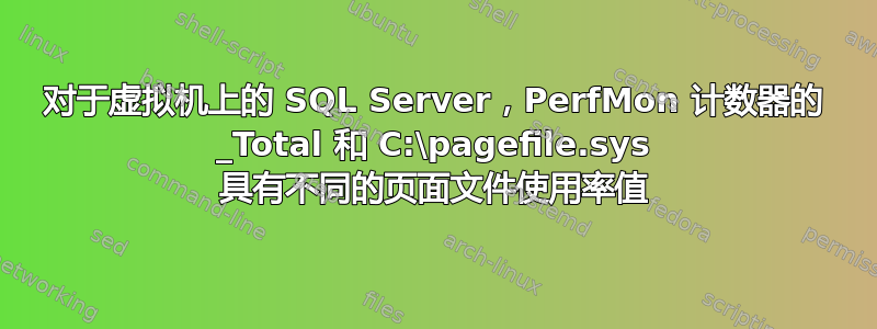 对于虚拟机上的 SQL Server，PerfMon 计数器的 _Total 和 C:\pagefile.sys 具有不同的页面文件使用率值