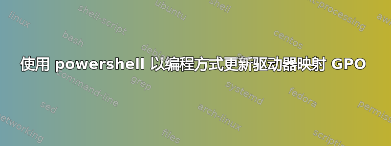 使用 powershell 以编程方式更新驱动器映射 GPO