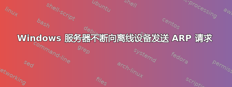 Windows 服务器不断向离线设备发送 ARP 请求