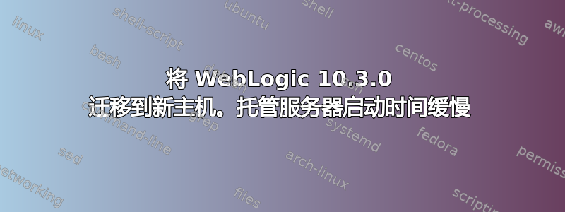 将 WebLogic 10.3.0 迁移到新主机。托管服务器启动时间缓慢