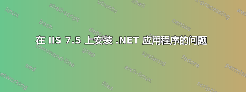 在 IIS 7.5 上安装 .NET 应用程序的问题