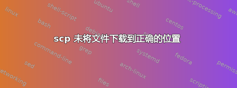 scp 未将文件下载到正确的位置