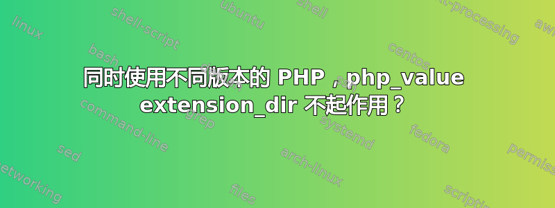 同时使用不同版本的 PHP，php_value extension_dir 不起作用？