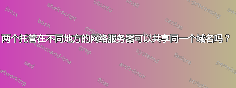 两个托管在不同地方的网络服务器可以共享同一个域名吗？