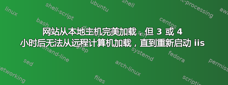 网站从本地主机完美加载，但 3 或 4 小时后无法从远程计算机加载，直到重新启动 iis