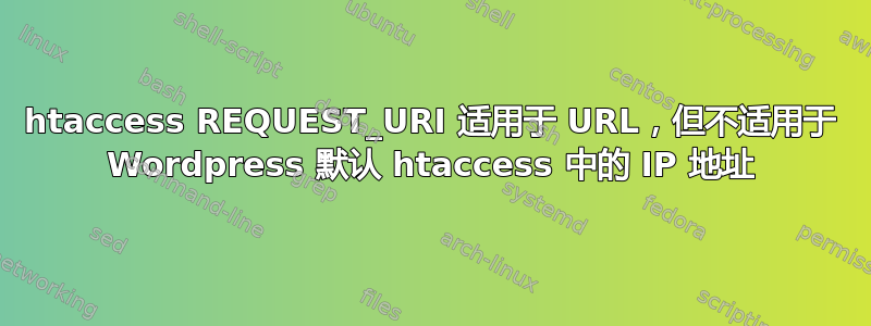 htaccess REQUEST_URI 适用于 URL，但不适用于 Wordpress 默认 htaccess 中的 IP 地址