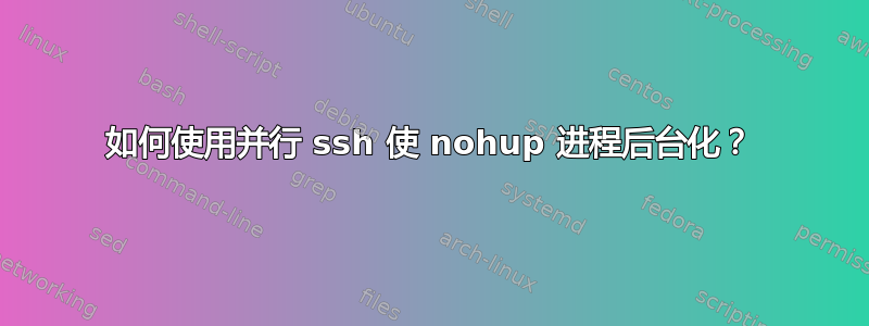 如何使用并行 ssh 使 nohup 进程后台化？