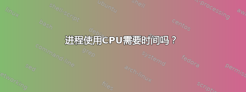 进程使用CPU需要时间吗？