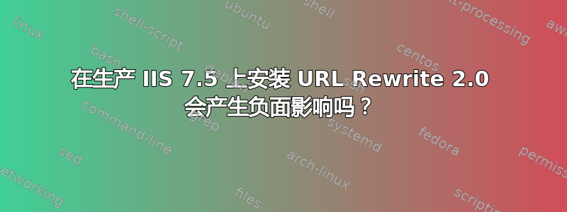 在生产 IIS 7.5 上安装 URL Rewrite 2.0 会产生负面影响吗？