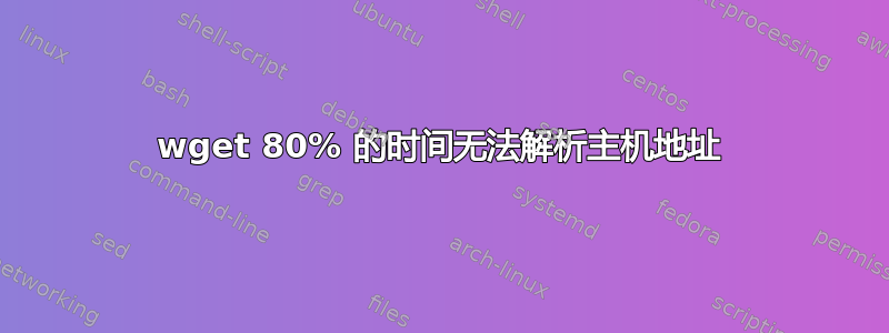 wget 80% 的时间无法解析主机地址