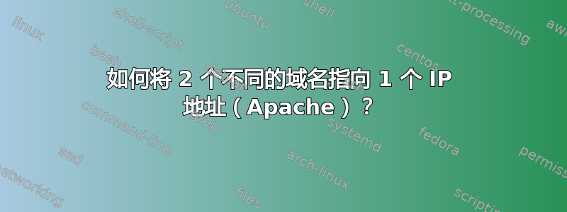 如何将 2 个不同的域名指向 1 个 IP 地址（Apache）？