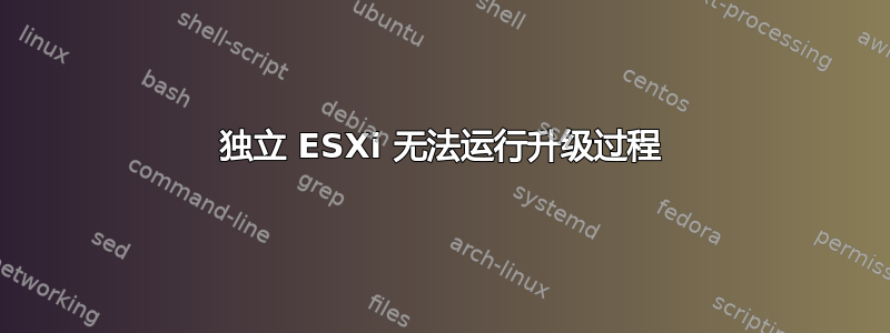 独立 ESXi 无法运行升级过程