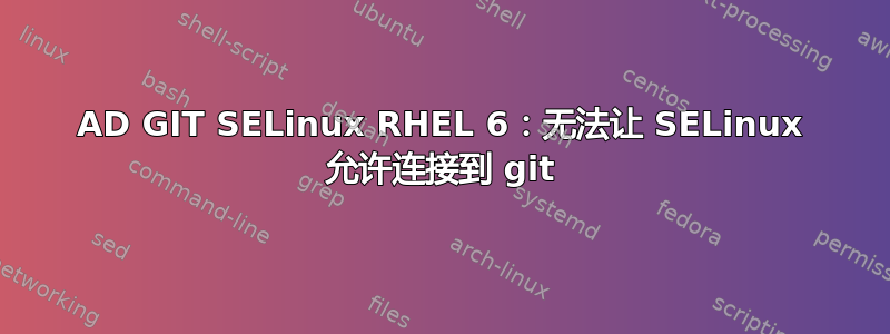 AD GIT SELinux RHEL 6：无法让 SELinux 允许连接到 git