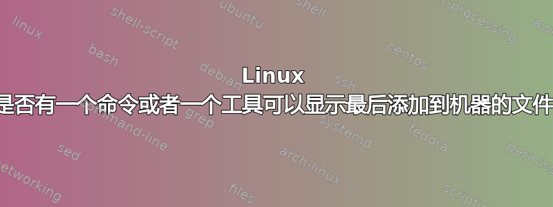 Linux 中是否有一个命令或者一个工具可以显示最后添加到机器的文件？