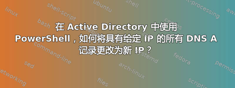 在 Active Directory 中使用 PowerShell，如何将具有给定 IP 的所有 DNS A 记录更改为新 IP？