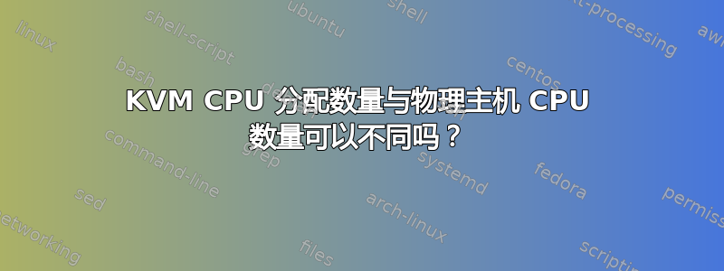 KVM CPU 分配数量与物理主机 CPU 数量可以不同吗？