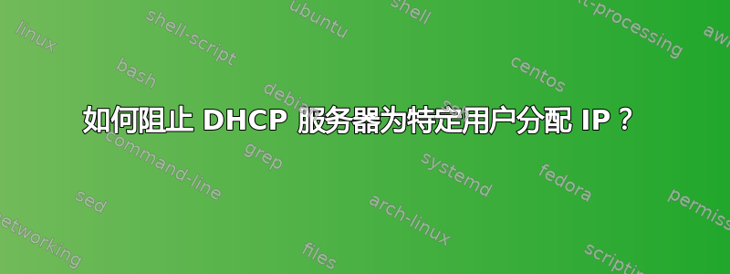 如何阻止 DHCP 服务器为特定用户分配 IP？