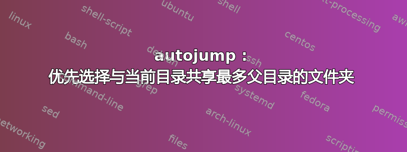 autojump : 优先选择与当前目录共享最多父目录的文件夹