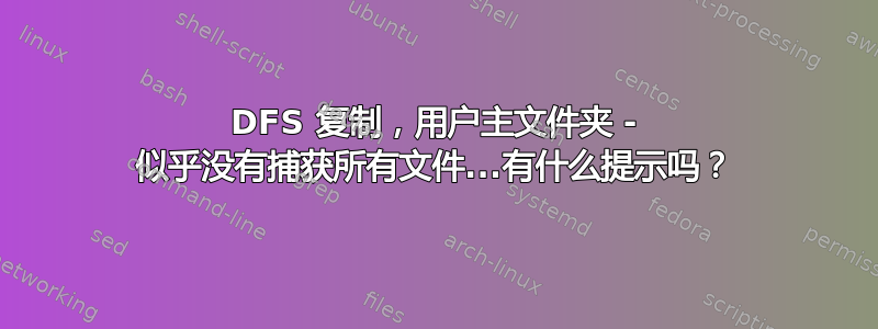 DFS 复制，用户主文件夹 - 似乎没有捕获所有文件...有什么提示吗？