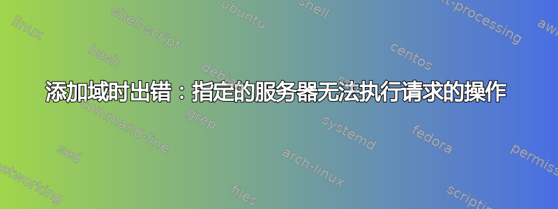 添加域时出错：指定的服务器无法执行请求的操作