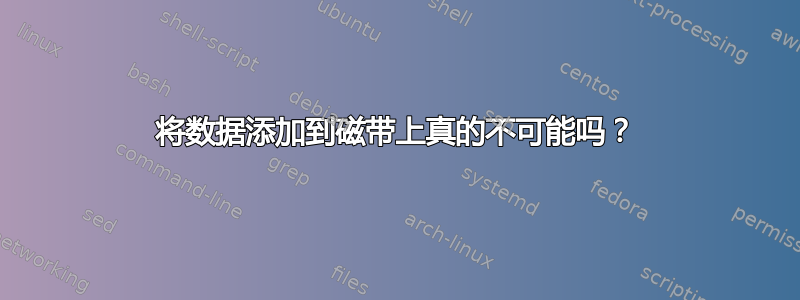 将数据添加到磁带上真的不可能吗？