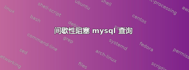 间歇性阻塞 mysql 查询