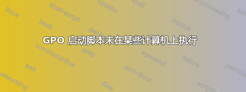 GPO 启动脚本未在某些计算机上执行 