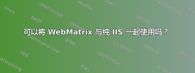 可以将 WebMatrix 与纯 IIS 一起使用吗？