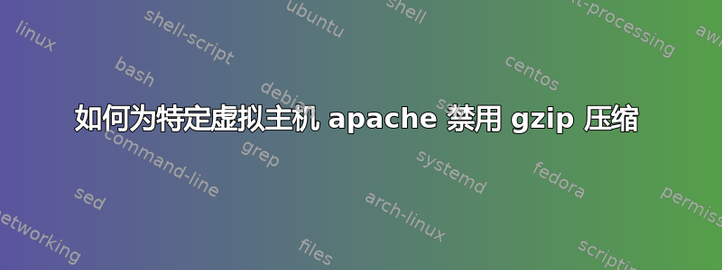 如何为特定虚拟主机 apache 禁用 gzip 压缩